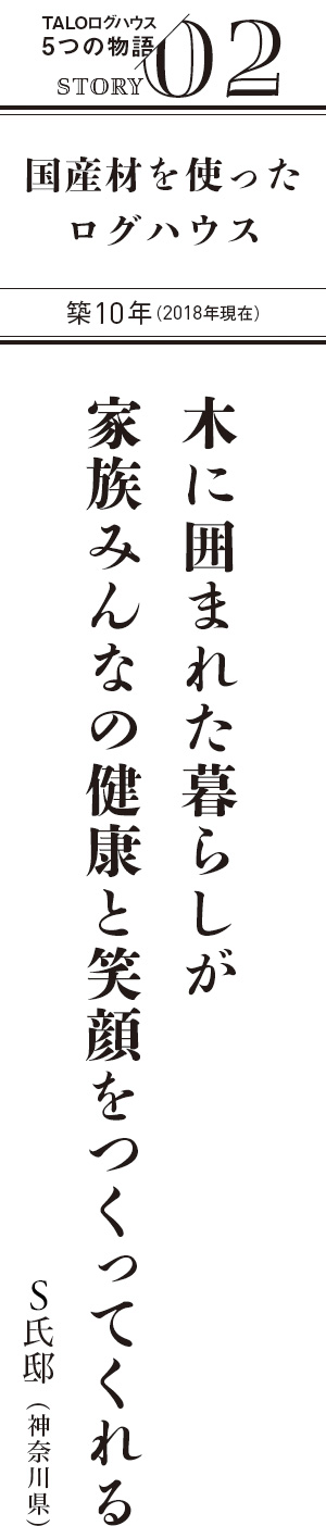 TALOログハウス5つの物語 STORY 02 木に囲まれた暮らしが 家族みんなの健康と笑顔をつくってくれる